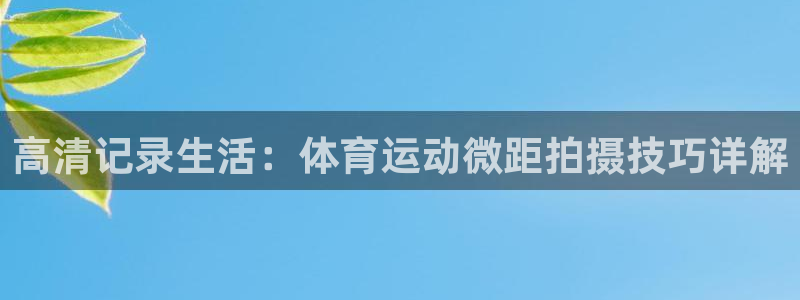 谈球吧体育：高清记录生活：体育运动微距拍摄技巧详解