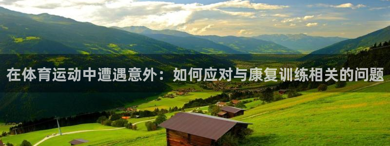 谈球吧体育：在体育运动中遭遇意外：如何应对与康复训练相关的问题