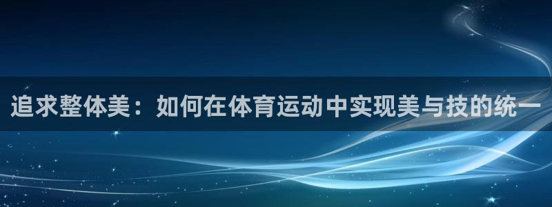 谈球吧：追求整体美：如何在体育运动中实现美与技的统一